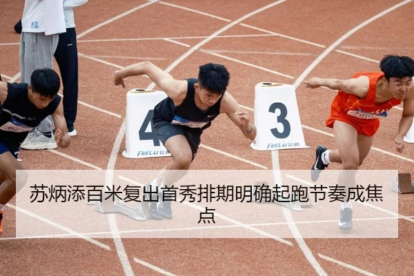 苏炳添百米复出首秀排期明确起跑节奏成焦点