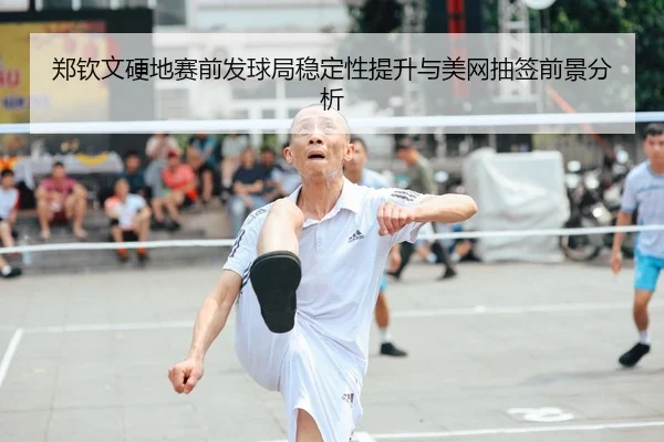 郑钦文硬地赛前发球局稳定性提升与美网抽签前景分析