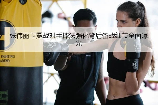 张伟丽卫冕战对手摔法强化背后备战细节全面曝光