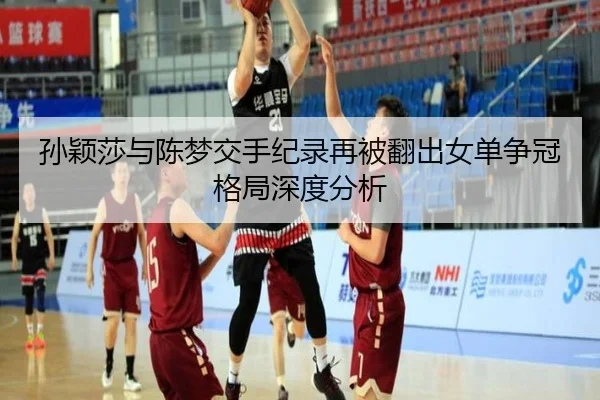 孙颖莎与陈梦交手纪录再被翻出女单争冠格局深度分析